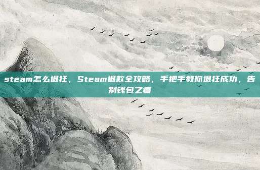 steam怎么退狂，Steam退款全攻略，手把手教你退狂成功，告别钱包之痛