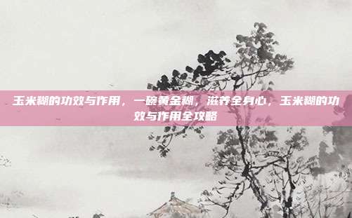 玉米糊的功效与作用，一碗黄金糊，滋养全身心，玉米糊的功效与作用全攻略