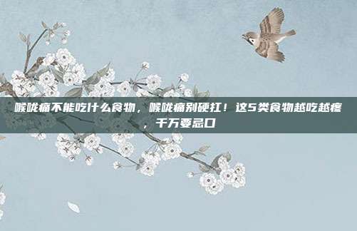 喉咙痛不能吃什么食物,喉咙痛别硬扛!这5类食物越吃越疼,千万要忌口