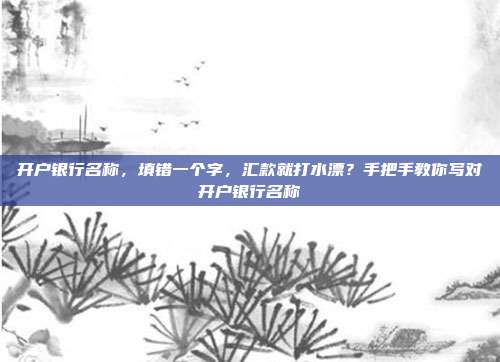 开户银行名称,填错一个字,汇款就打水漂?手把手教你写对开户银行名称