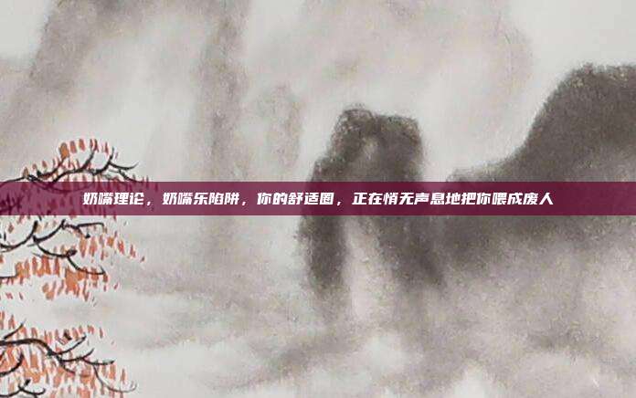 奶嘴理论,奶嘴乐陷阱,你的舒适圈,正在悄无声息地把你喂成废人