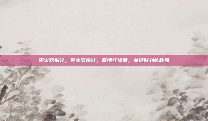 灭火器指针,灭火器指针,看懂红绿黄,关键时刻能救命