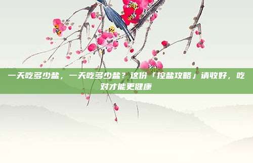 一天吃多少盐，一天吃多少盐？这份「控盐攻略」请收好，吃对才能更健康