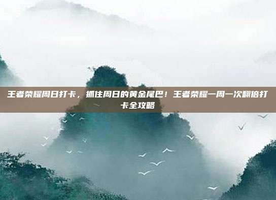 王者荣耀周日打卡，抓住周日的黄金尾巴！王者荣耀一周一次翻倍打卡全攻略
