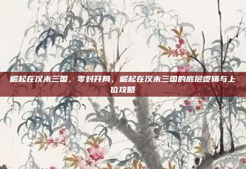 崛起在汉末三国，零封开局，崛起在汉末三国的底层逻辑与上位攻略