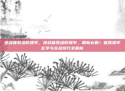 逆战首胜塔防爆率，逆战首胜塔防爆率，萌新必看！首胜爆率玄学与实战技巧全解析