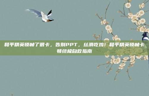 和平精英锁帧了很卡，告别PPT，丝滑吃鸡！和平精英锁帧卡顿终极自救指南