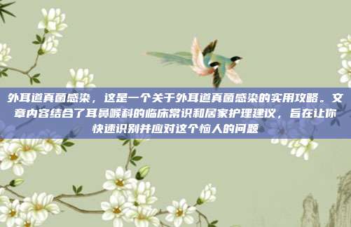 外耳道真菌感染，这是一个关于外耳道真菌感染的实用攻略。文章内容结合了耳鼻喉科的临床常识和居家护理建议，旨在让你快速识别并应对这个恼人的问题