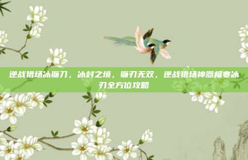 逆战猎场冰镰刀,冰封之境,镰刃无双,逆战猎场神器极寒冰刃全方位攻略