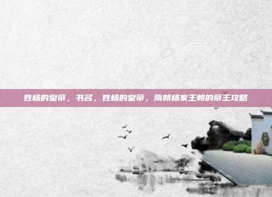 姓杨的皇帝,书名,姓杨的皇帝,隋朝杨家王朝的帝王攻略