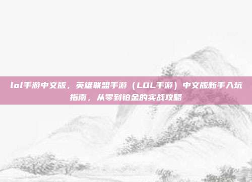 lol手游中文版,英雄联盟手游(LOL手游)中文版新手入坑指南,从零到铂金的实战攻略