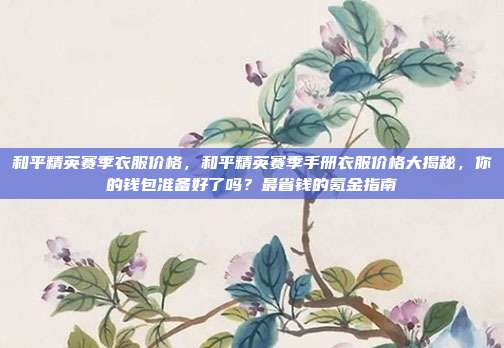 和平精英赛季衣服价格,和平精英赛季手册衣服价格大揭秘,你的钱包准备好了吗?最省钱的氪金指南