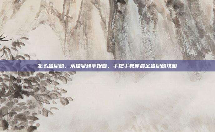 怎么查尿酸，从挂号到拿报告，手把手教你最全查尿酸攻略
