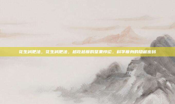 花生减肥法，花生减肥法，越吃越瘦的坚果悖论，科学瘦身的隐藏密码