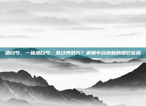 酒白芍,一味酒白芍,胜过养肝方?解锁中药炮制的增效密码