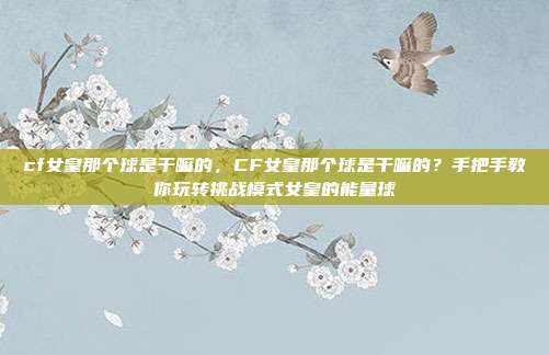 cf女皇那个球是干嘛的，CF女皇那个球是干嘛的？手把手教你玩转挑战模式女皇的能量球