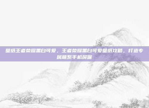 壁纸王者荣耀黑白可爱,王者荣耀黑白可爱壁纸攻略,打造专属萌系手机屏保