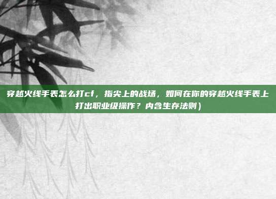 穿越火线手表怎么打cf，指尖上的战场，如何在你的穿越火线手表上打出职业级操作？内含生存法则）
