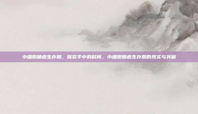 小细胞肺癌生存期，握紧手中的时间，小细胞肺癌生存期的现实与突破