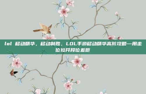 lol 移动精华，移动制胜，LOL手游移动精华高阶攻略—用走位拉开段位差距
