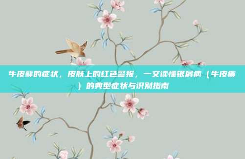 牛皮藓的症状,皮肤上的红色警报,一文读懂银屑病(牛皮癣)的典型症状与识别指南
