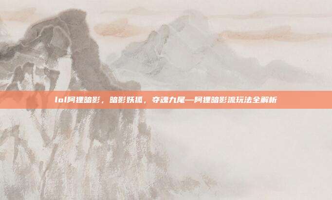 lol阿狸暗影，暗影妖狐，夺魂九尾—阿狸暗影流玩法全解析
