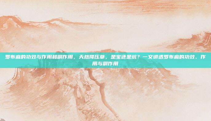 罗布麻的功效与作用和副作用，天然降压草，是宝还是坑？一文讲透罗布麻的功效、作用与副作用