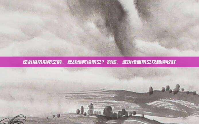 逆战塔防没防空的，逆战塔防没防空？别慌，这份地面防空攻略请收好