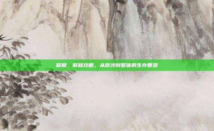 聚和,聚和攻略,从散沙到整体的生存智慧