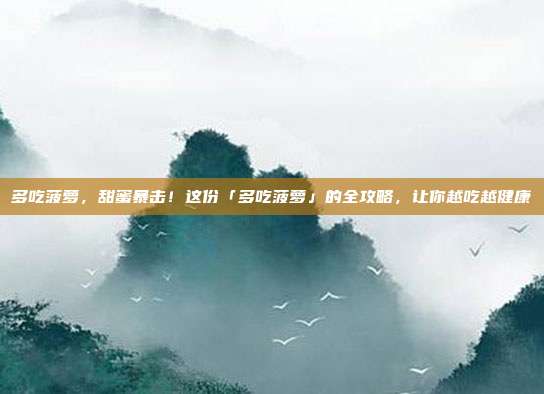 多吃菠萝,甜蜜暴击!这份「多吃菠萝」的全攻略,让你越吃越健康