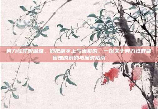 劳力性呼吸困难，别把喘不上气当累的，一份关于劳力性呼吸困难的识别与应对指南