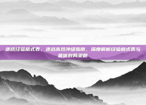 逆战经验格式表,逆战高效冲级指南,深度解析经验格式表与最优对局策略
