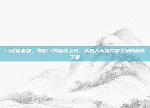 cf狗蛋直播,跟着cf狗蛋学上分,从送人头到秀翻全场的实战干货