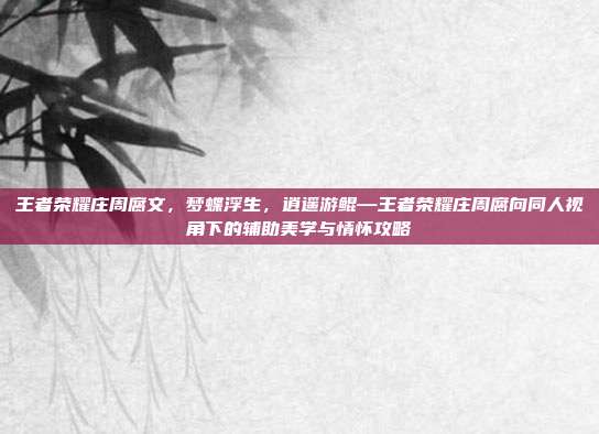王者荣耀庄周腐文，梦蝶浮生，逍遥游鲲—王者荣耀庄周腐向同人视角下的辅助美学与情怀攻略