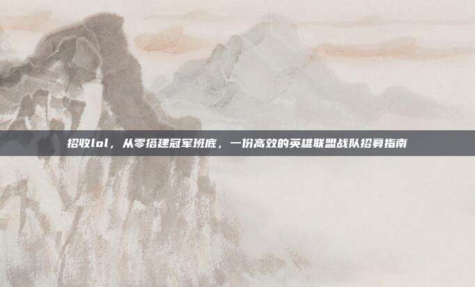 招收lol，从零搭建冠军班底，一份高效的英雄联盟战队招募指南