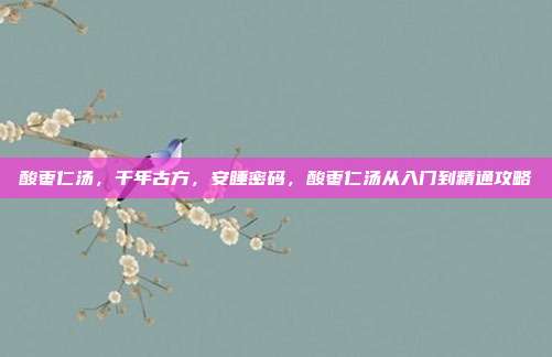 酸枣仁汤,千年古方,安睡密码,酸枣仁汤从入门到精通攻略