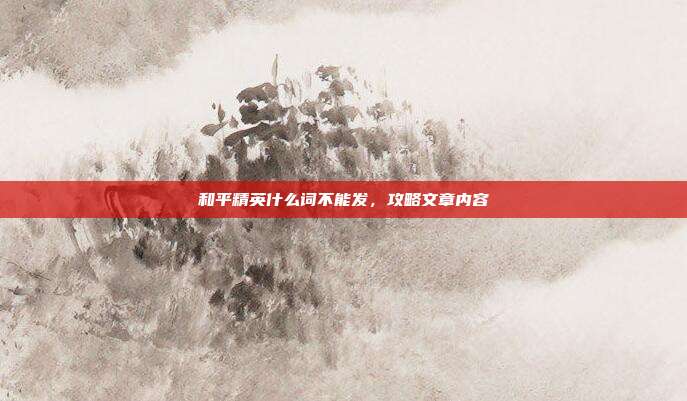 和平精英什么词不能发,攻略文章内容
