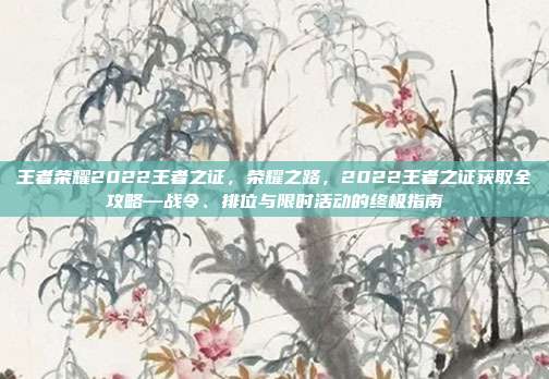 王者荣耀2022王者之证,荣耀之路,2022王者之证获取全攻略—战令、排位与限时活动的终极指南