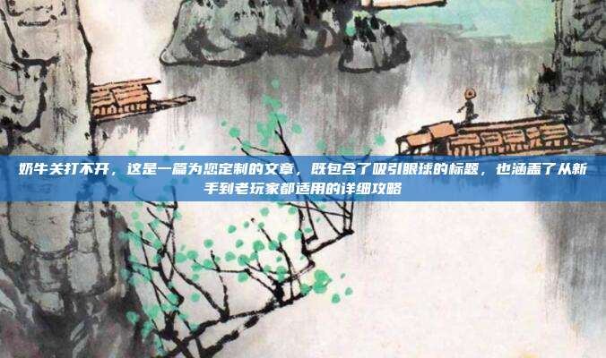 奶牛关打不开，这是一篇为您定制的文章，既包含了吸引眼球的标题，也涵盖了从新手到老玩家都适用的详细攻略