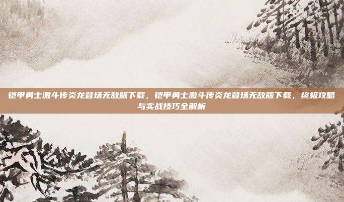 铠甲勇士激斗传炎龙登场无敌版下载，铠甲勇士激斗传炎龙登场无敌版下载，终极攻略与实战技巧全解析