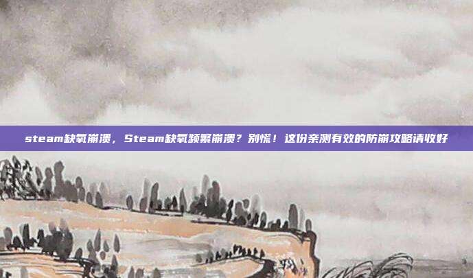 steam缺氧崩溃，Steam缺氧频繁崩溃？别慌！这份亲测有效的防崩攻略请收好