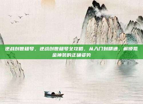 逆战创世租号,逆战创世租号全攻略,从入门到精通,解锁氪金神装的正确姿势