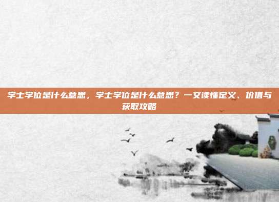 学士学位是什么意思,学士学位是什么意思?一文读懂定义、价值与获取攻略