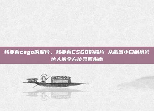 我要看csgo的照片,我要看CSGO的照片 从截图小白到摄影达人的全方位寻图指南