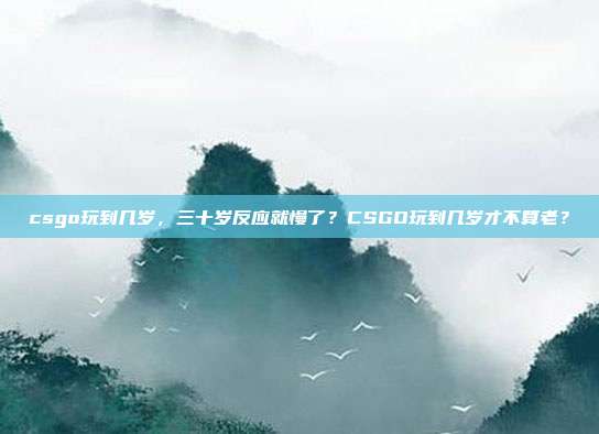 csgo玩到几岁，三十岁反应就慢了？CSGO玩到几岁才不算老？