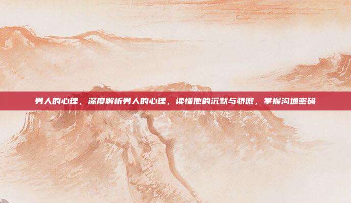 男人的心理,深度解析男人的心理,读懂他的沉默与骄傲,掌握沟通密码