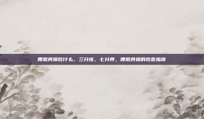 腰肌劳损吃什么，三分练，七分养，腰肌劳损的吃愈指南
