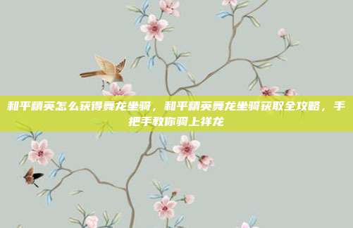 和平精英怎么获得舞龙坐骑，和平精英舞龙坐骑获取全攻略，手把手教你骑上祥龙