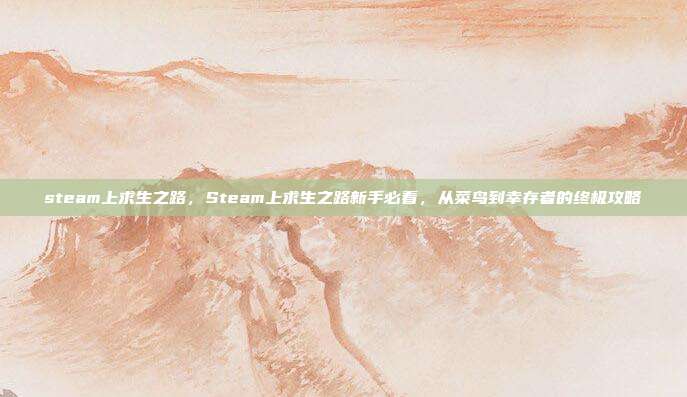 steam上求生之路，Steam上求生之路新手必看，从菜鸟到幸存者的终极攻略