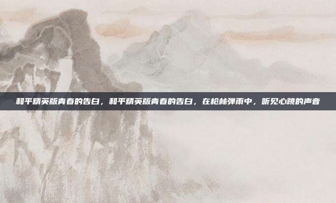 和平精英版青春的告白,和平精英版青春的告白,在枪林弹雨中,听见心跳的声音